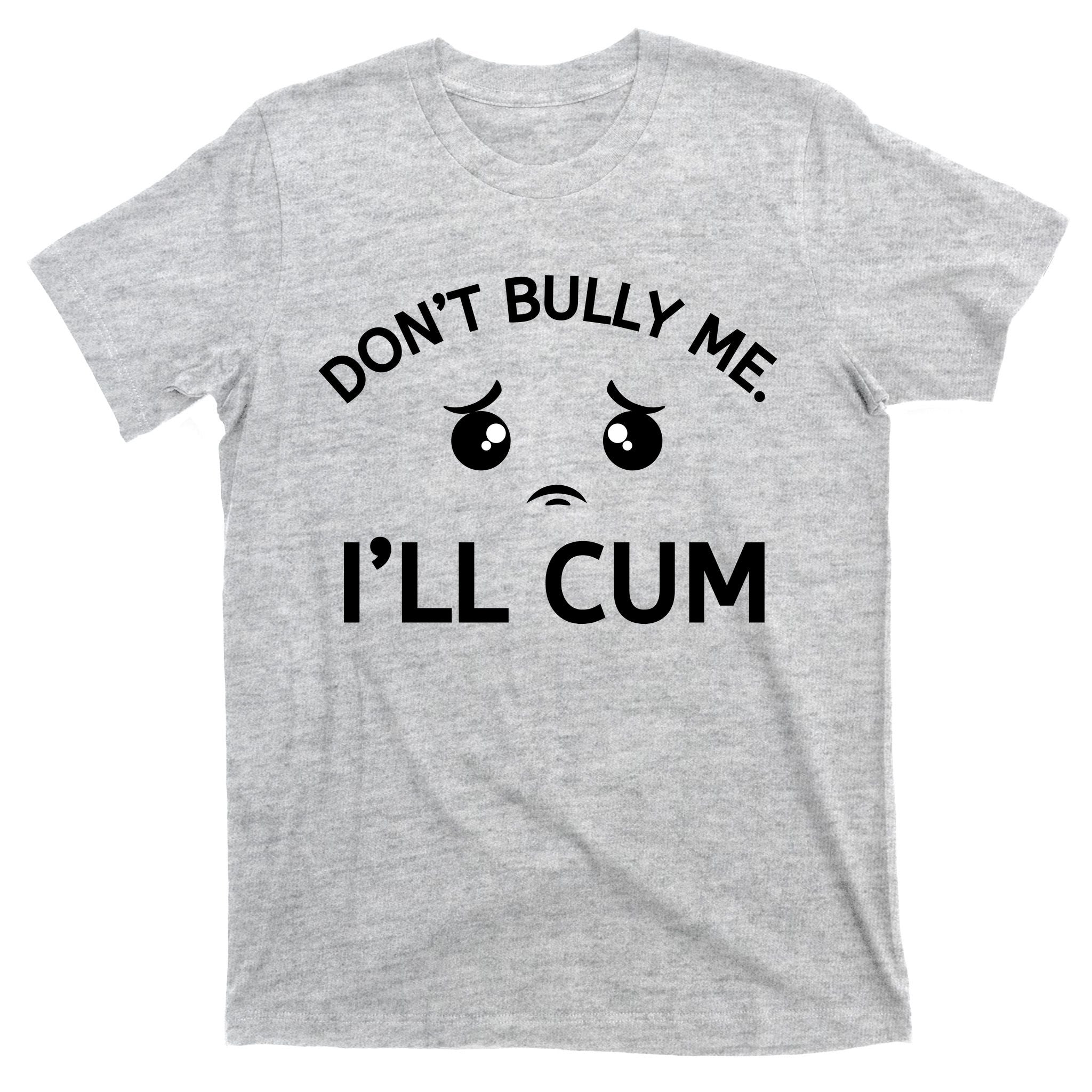 Don’t Bully Me. I’ll Cum T-Shirt