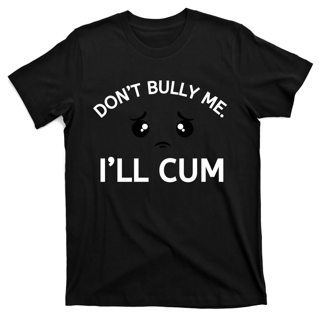 Don’t Bully Me. I’ll Cum T-Shirt