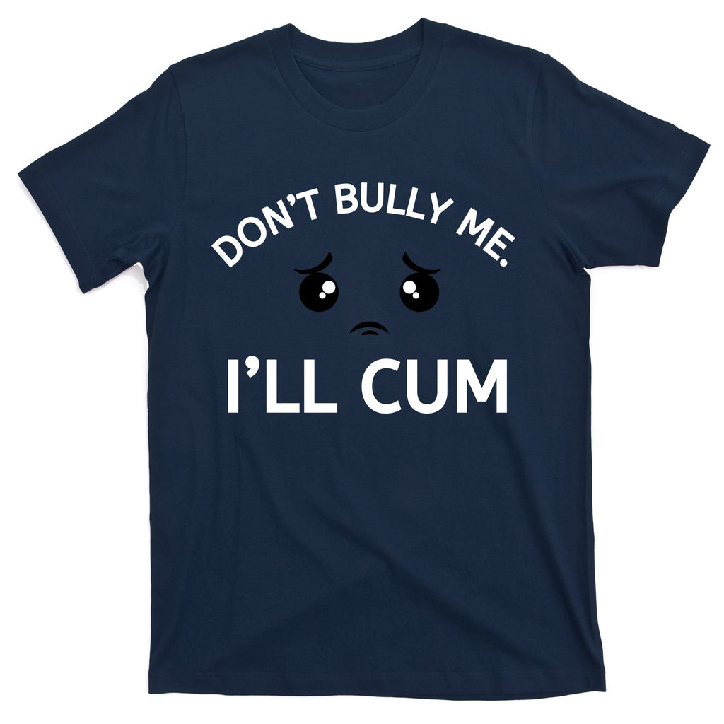 Don’t Bully Me. I’ll Cum T-Shirt