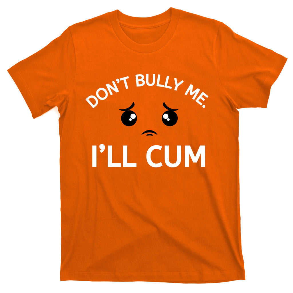 Don’t Bully Me. I’ll Cum T-Shirt