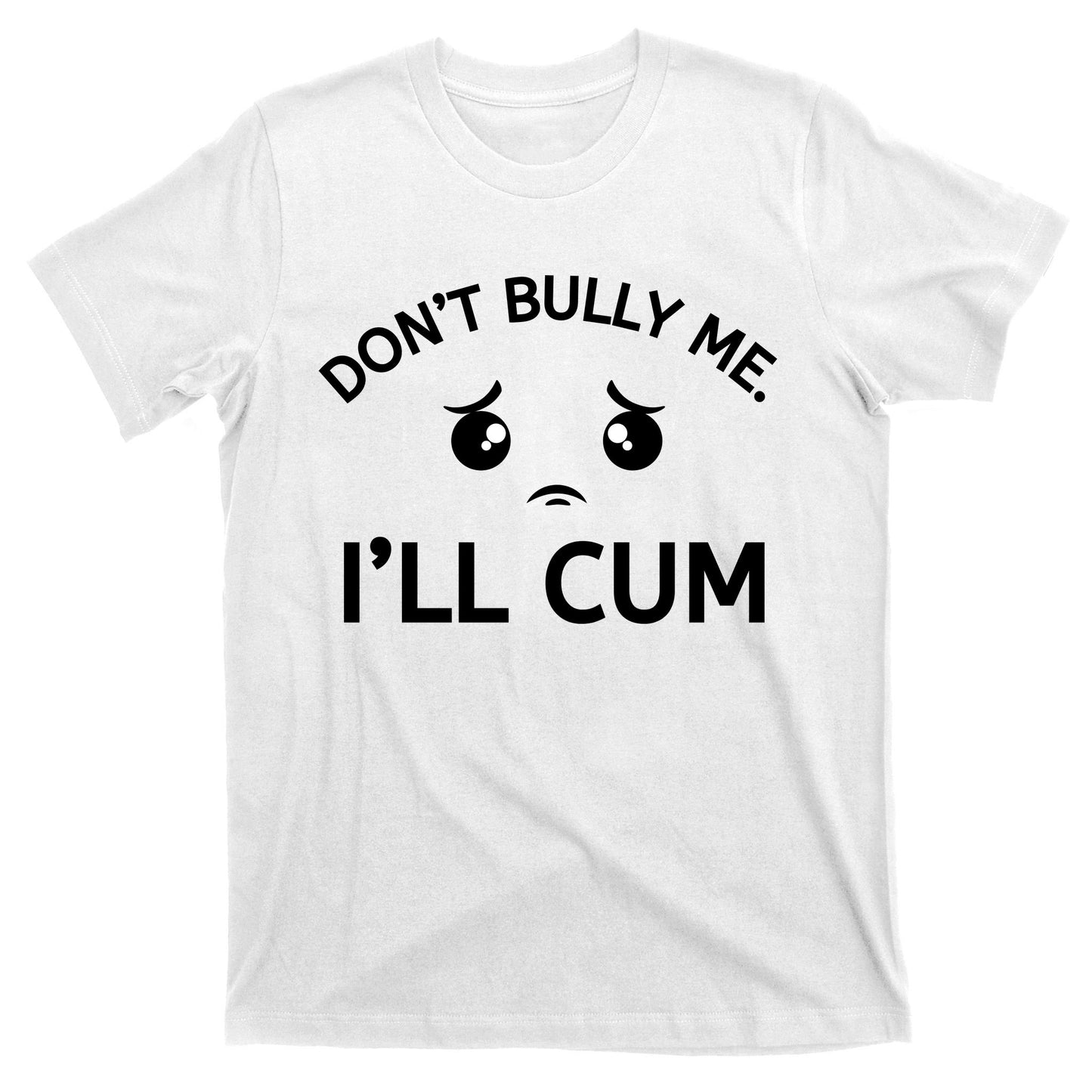 Don’t Bully Me. I’ll Cum T-Shirt