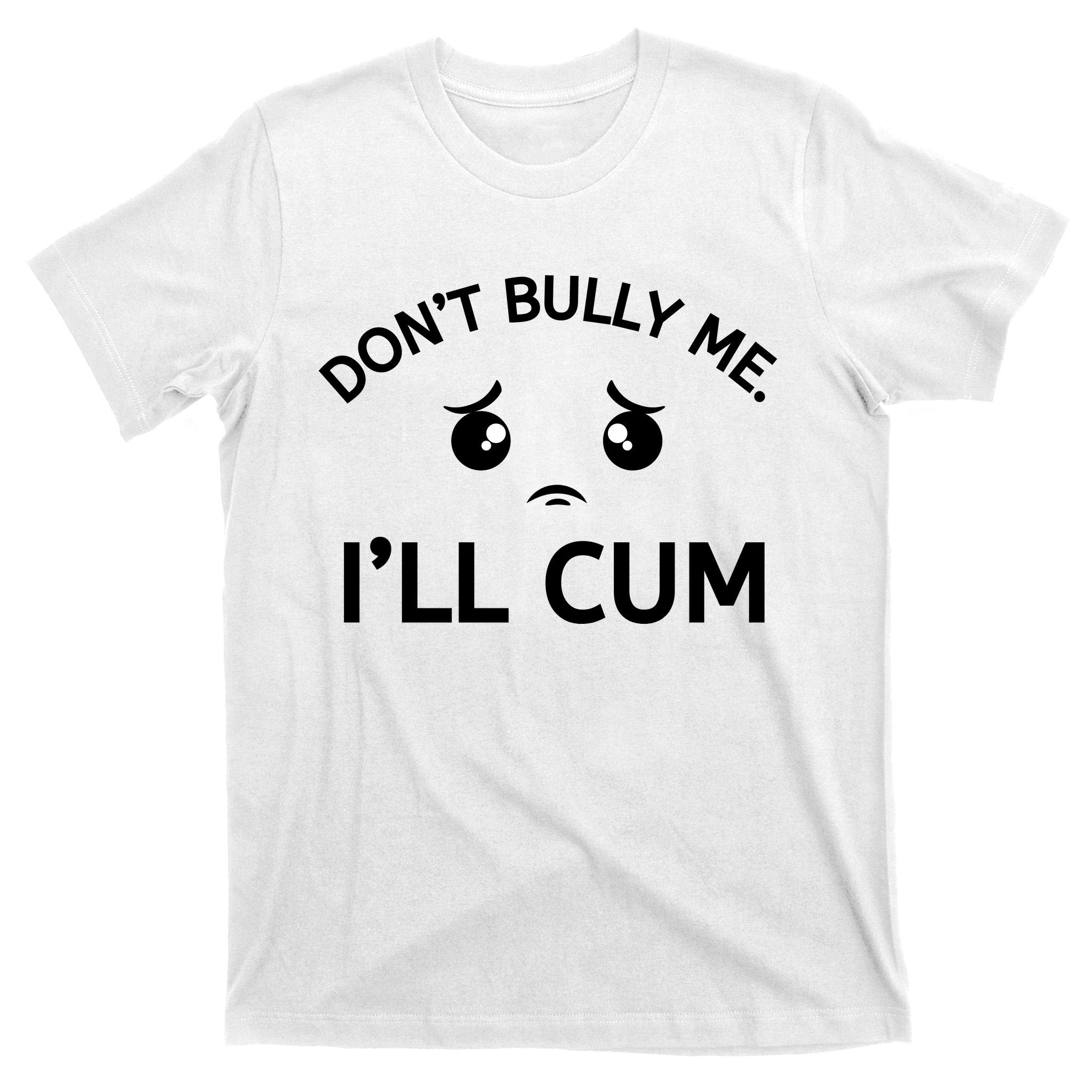 Don’t Bully Me. I’ll Cum T-Shirt