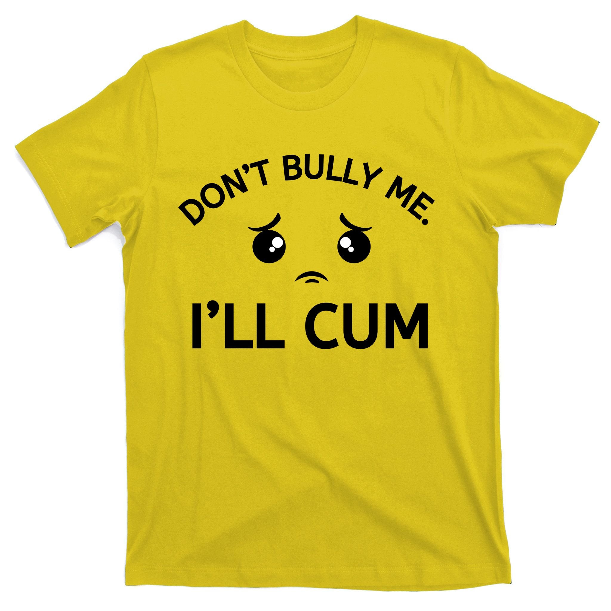 Don’t Bully Me. I’ll Cum T-Shirt