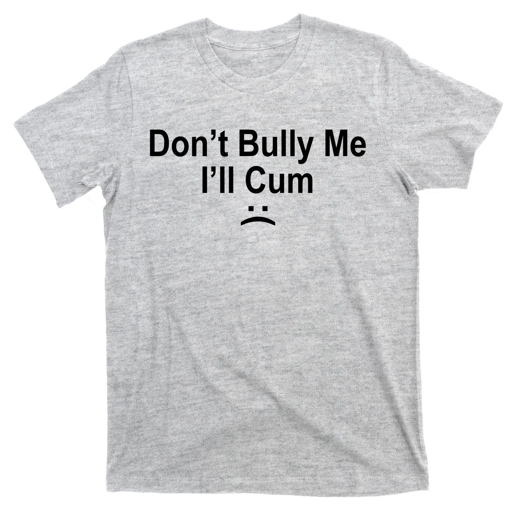 Don't Bully Me I'll Cum Sad Face Funny T-Shirt