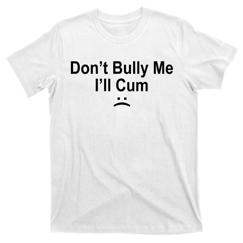 Don't Bully Me I'll Cum Sad Face Funny T-Shirt