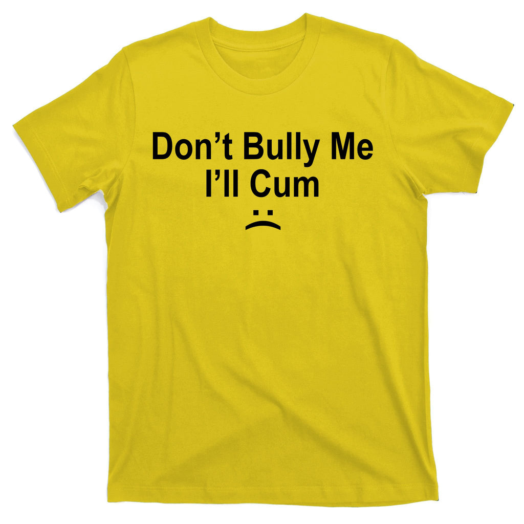 Don't Bully Me I'll Cum Sad Face Funny T-Shirt