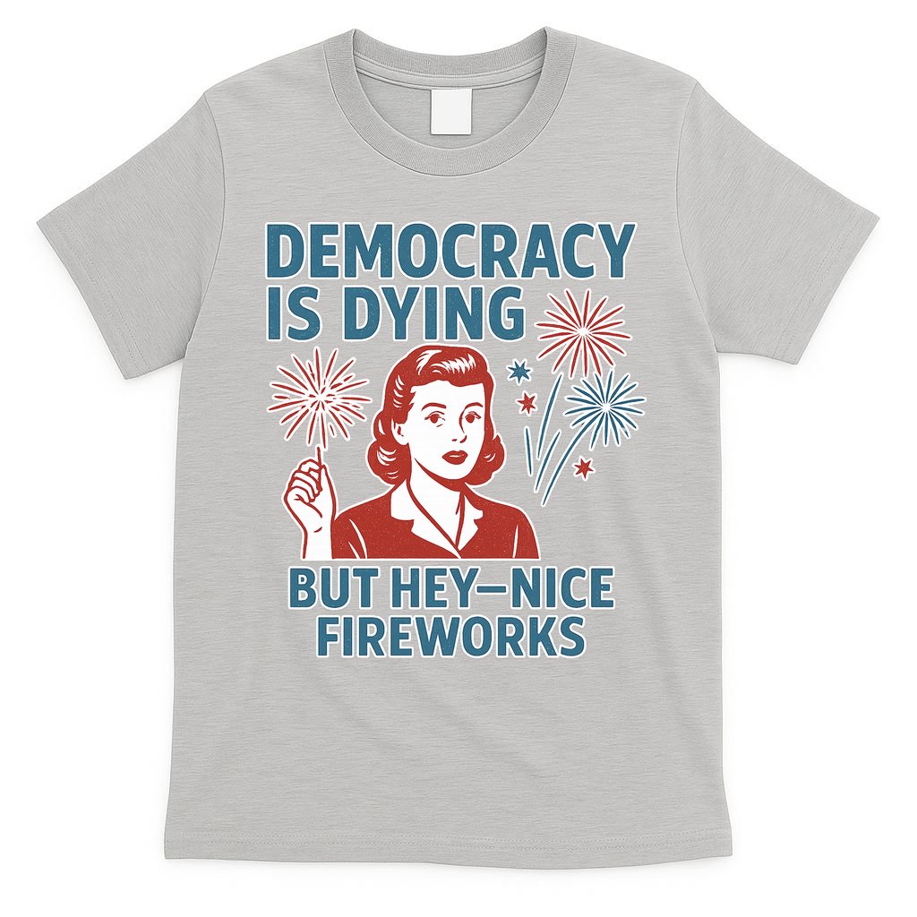 Democracy Is Dying But Hey Nice Fireworks T-Shirt