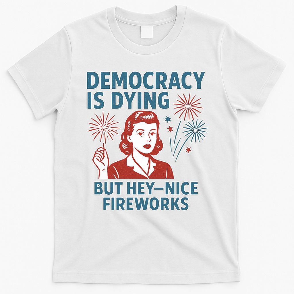 Democracy Is Dying But Hey Nice Fireworks T-Shirt