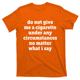 Do Not Give Me A Cigarette Under Any Circumstances T-Shirt