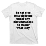 Do Not Give Me A Cigarette Under Any Circumstances T-Shirt