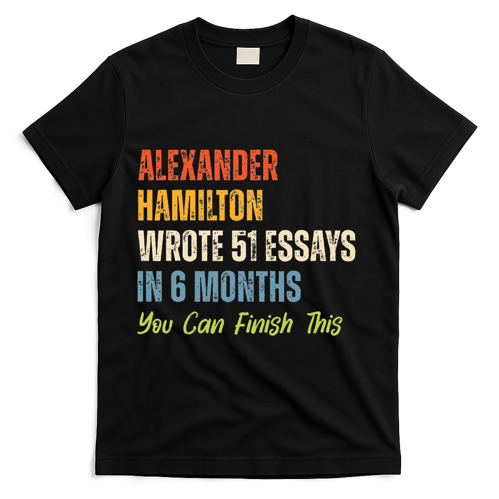 Alexander Hamilton Wrote 51essays In 6 Months You Can Finish This T-Shirt