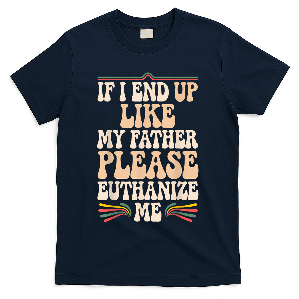 If I End Up Like My Father Please Euthanize Me T-Shirt