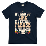 If I End Up Like My Father Please Euthanize Me T-Shirt
