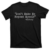 Funny Dont Make Me Repeat Myself History T-Shirt
