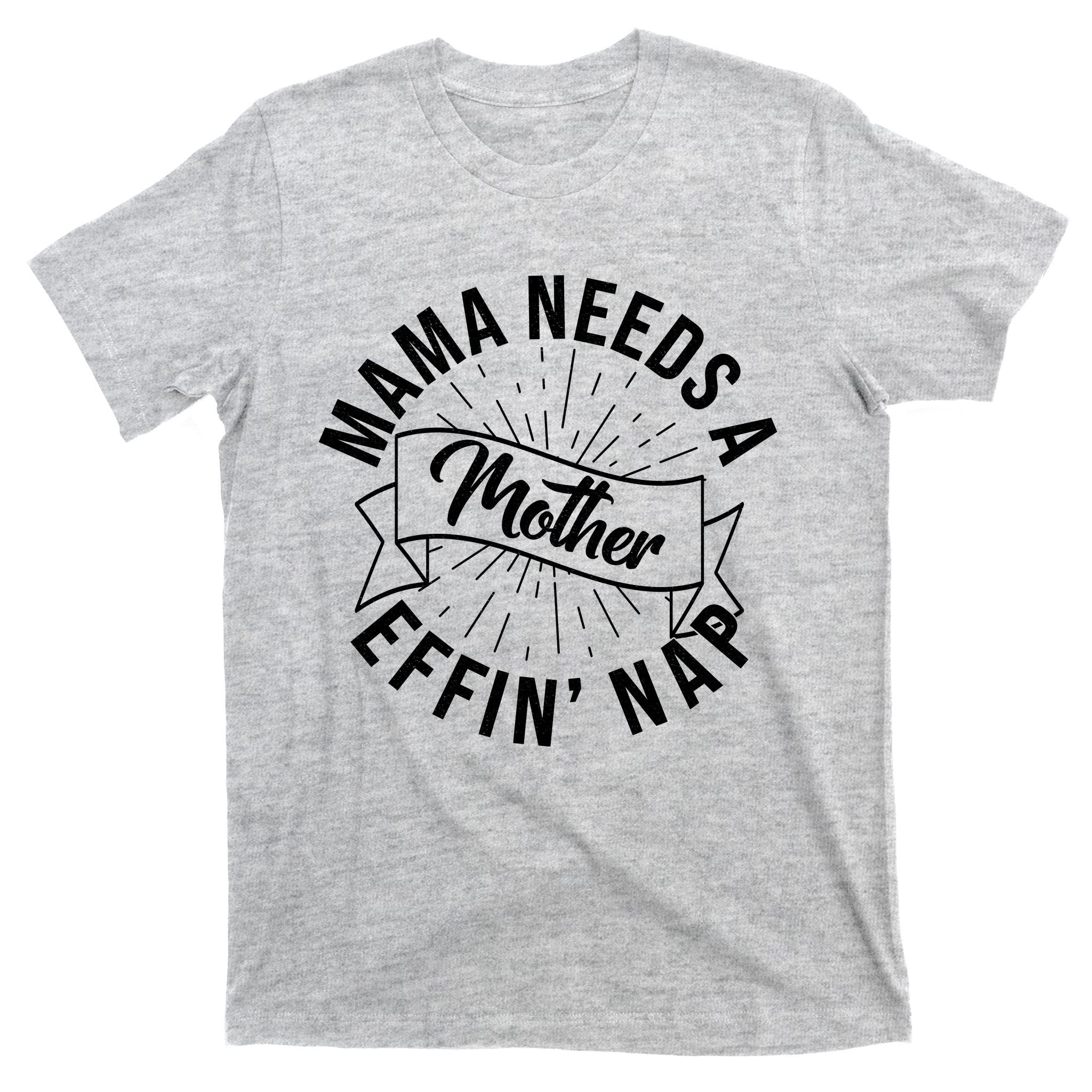 Funny Mama Needs A Mother Effin Nap Mothers Day T-Shirt