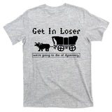 Get In Loser Were Going To Die Of Dysentery T-Shirt