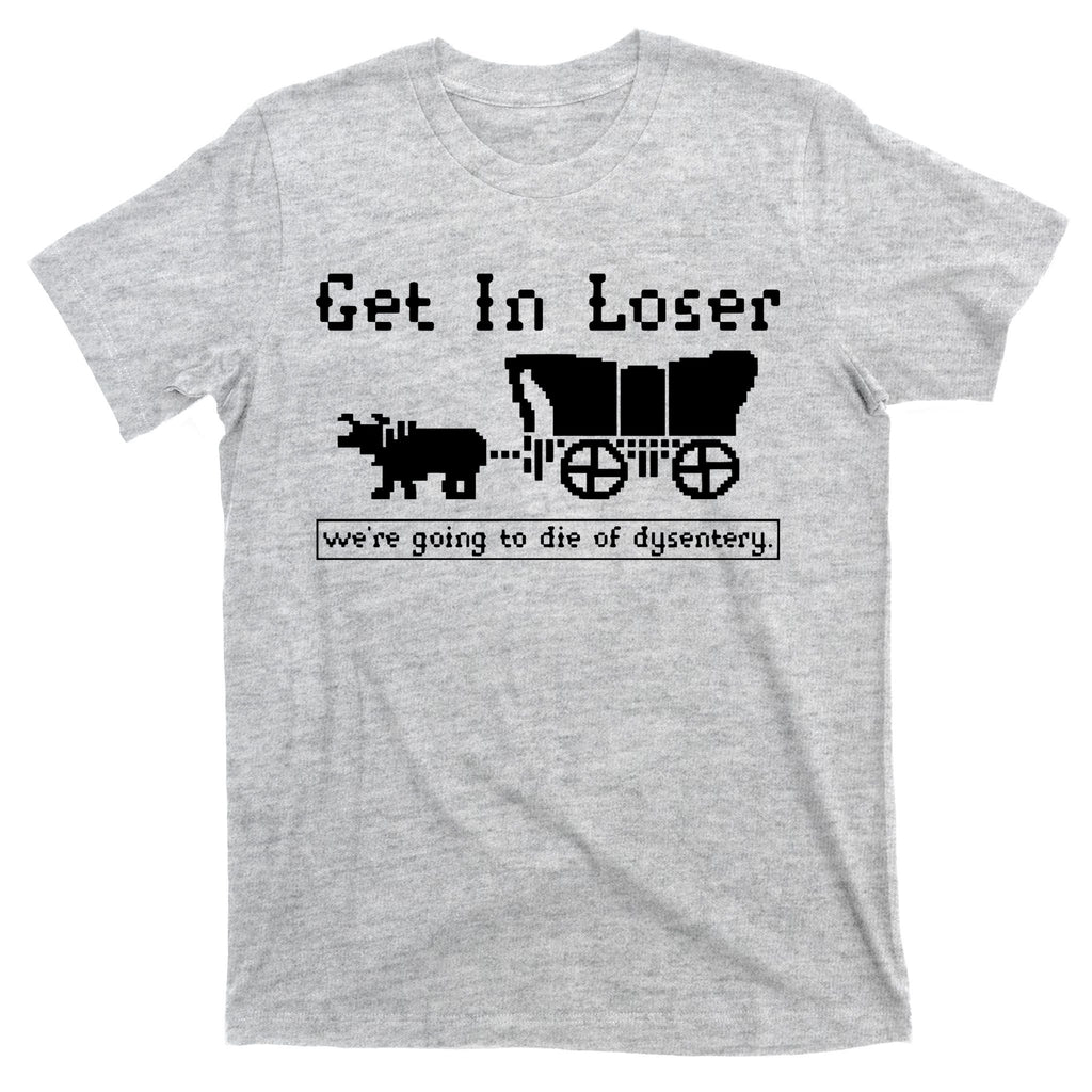Get In Loser Were Going To Die Of Dysentery T-Shirt