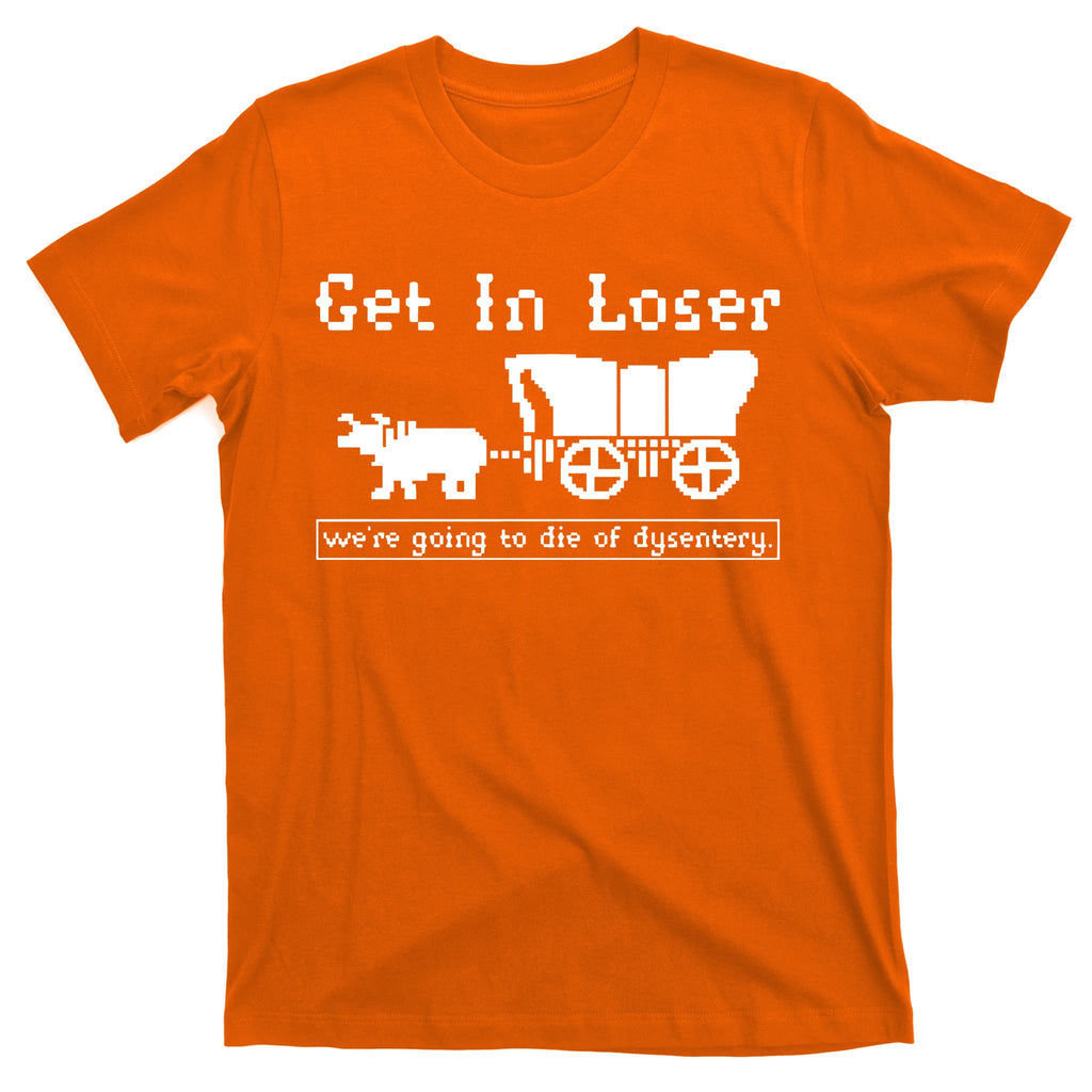 Get In Loser Were Going To Die Of Dysentery T-Shirt