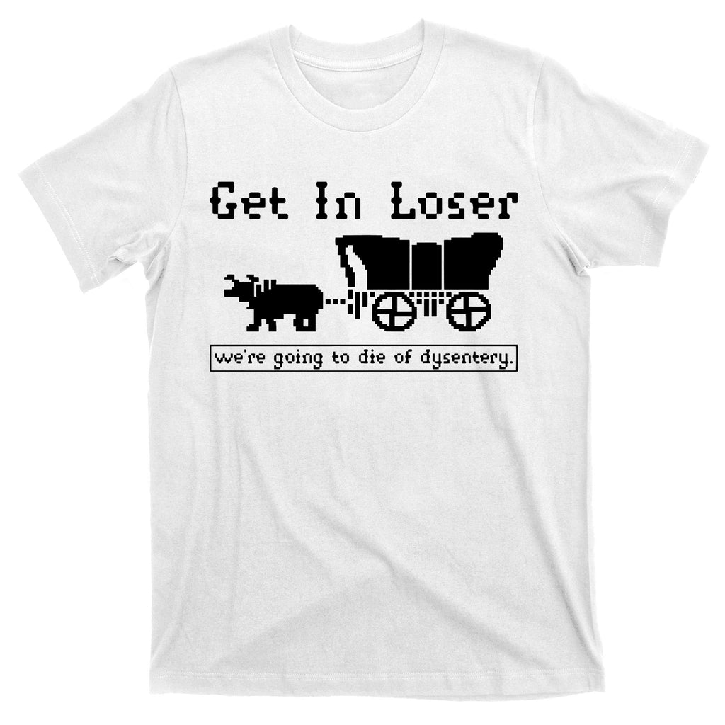 Get In Loser Were Going To Die Of Dysentery T-Shirt