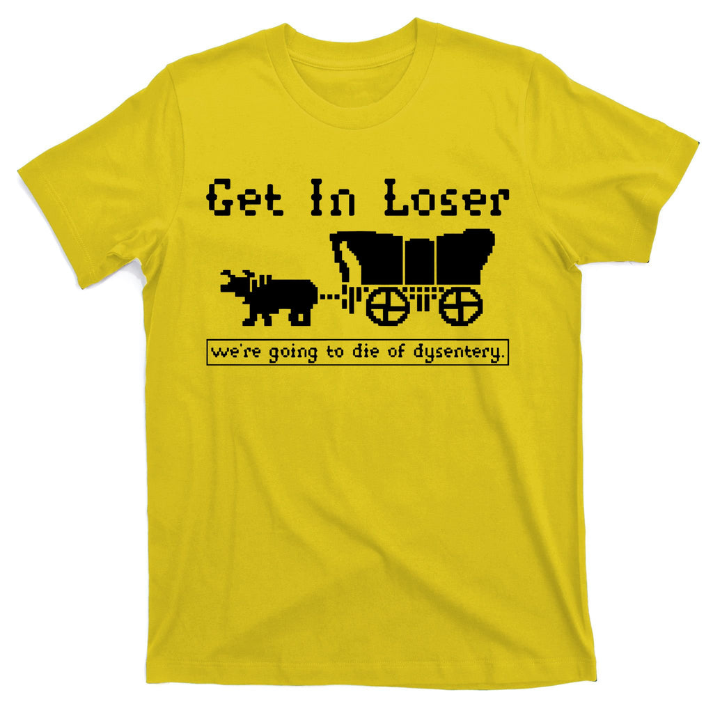 Get In Loser Were Going To Die Of Dysentery T-Shirt