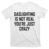 Gaslighting Is Not Real You're Just Crazy T-Shirt