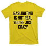 Gaslighting Is Not Real You're Just Crazy T-Shirt