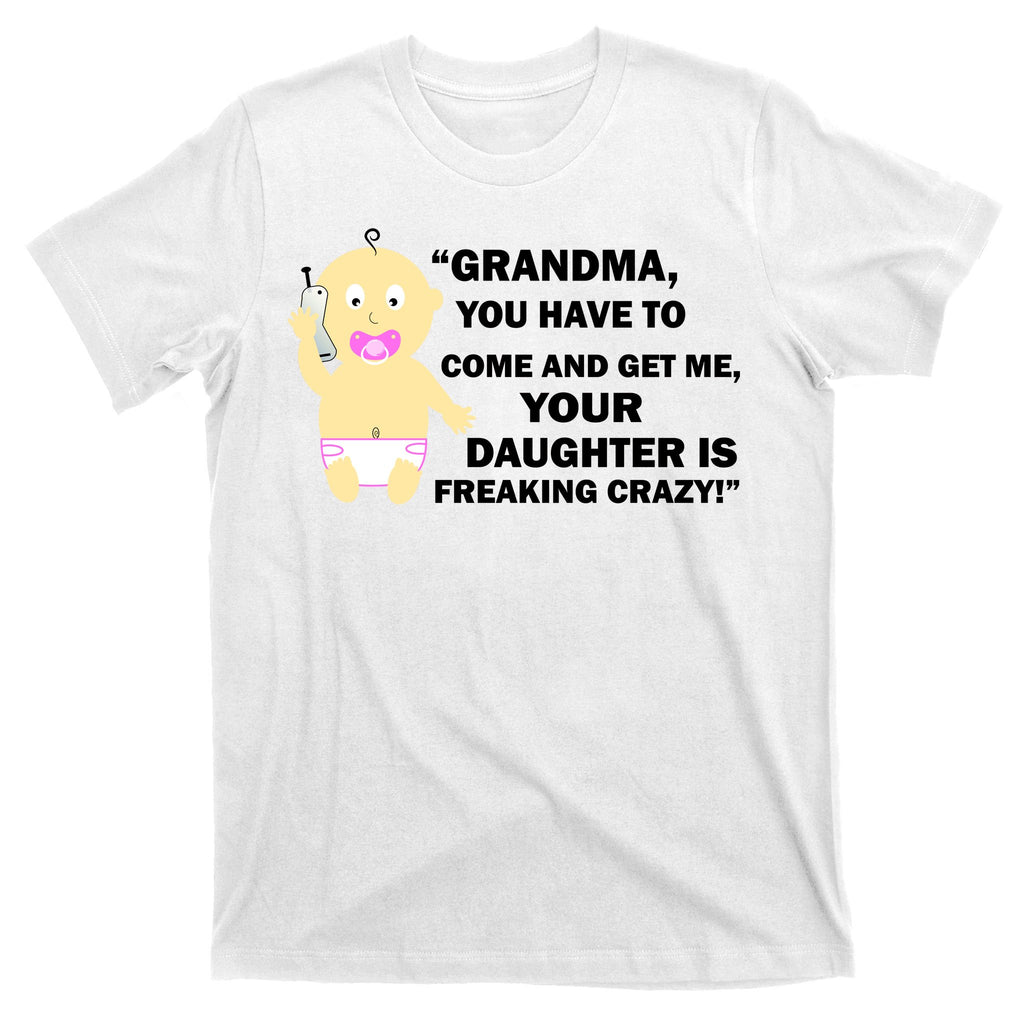 Grandma You Have To Come And Get Me Your Daughter Is Freaking Crazy T-Shirt