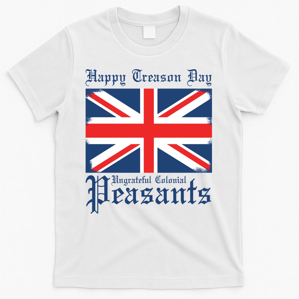 Happy Treason Day Ungrateful Colonial Peasants 4th Of July T-Shirt
