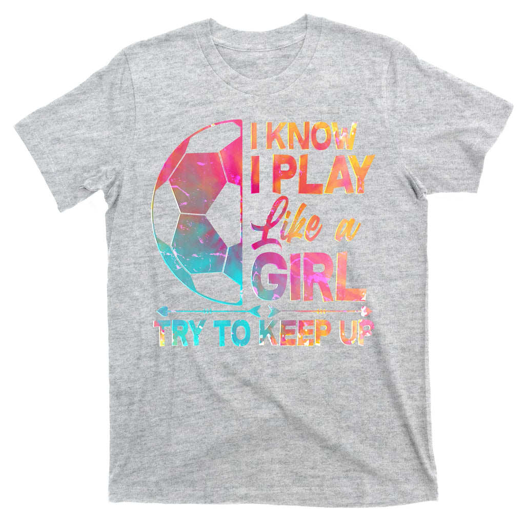 I Know I Play Like A Girl Try To Keep Up Soccer T-Shirt