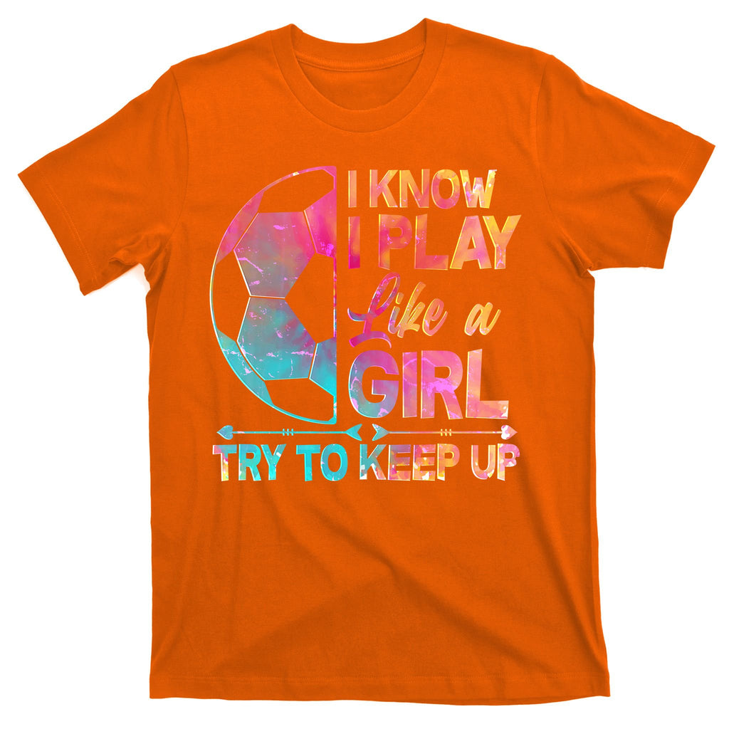 I Know I Play Like A Girl Try To Keep Up Soccer T-Shirt