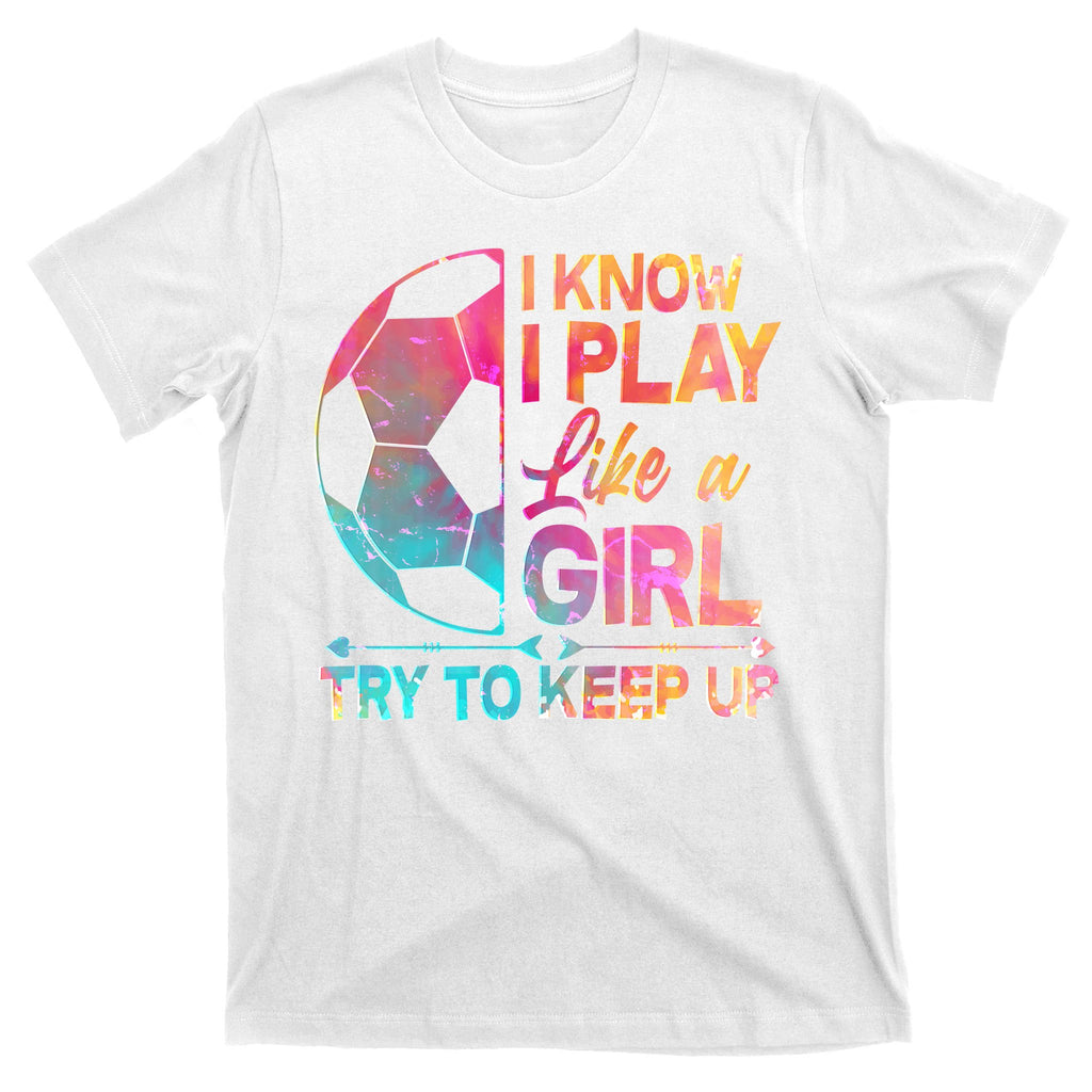 I Know I Play Like A Girl Try To Keep Up Soccer T-Shirt
