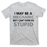 I May Be A Mechanic But I Can't Fix Stupid T-Shirt