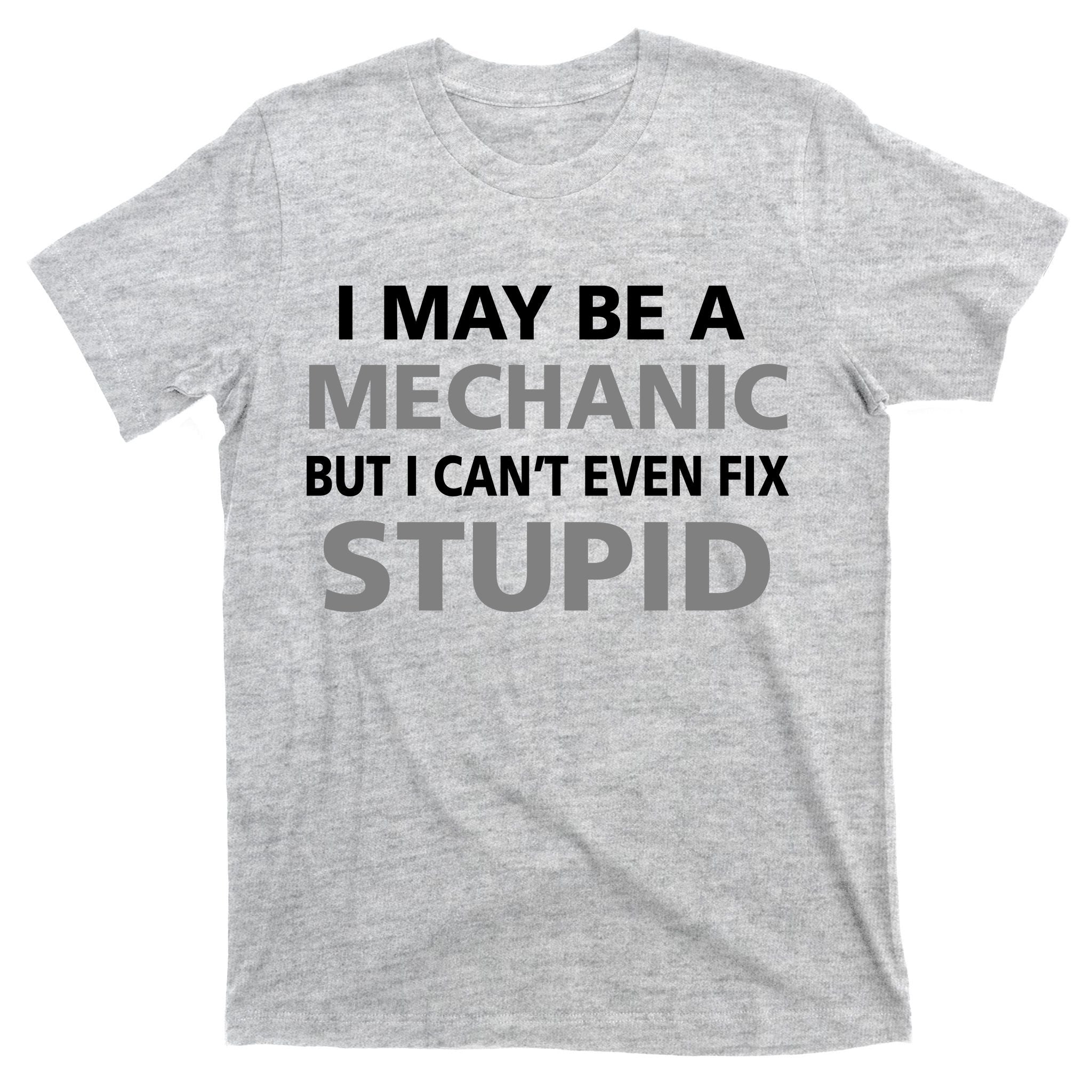 I May Be A Mechanic But I Can't Fix Stupid T-Shirt