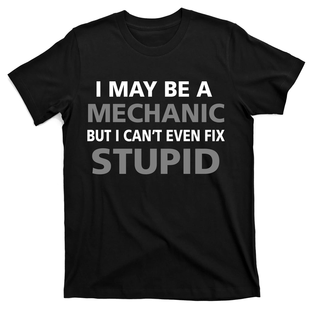 I May Be A Mechanic But I Can't Fix Stupid T-Shirt