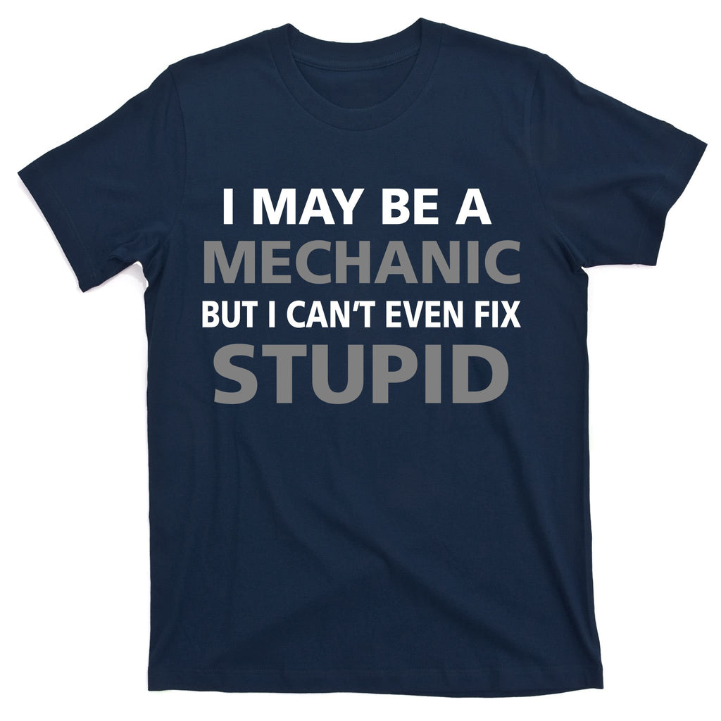 I May Be A Mechanic But I Can't Fix Stupid T-Shirt
