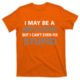 I May Be A Mechanic But I Can't Fix Stupid T-Shirt