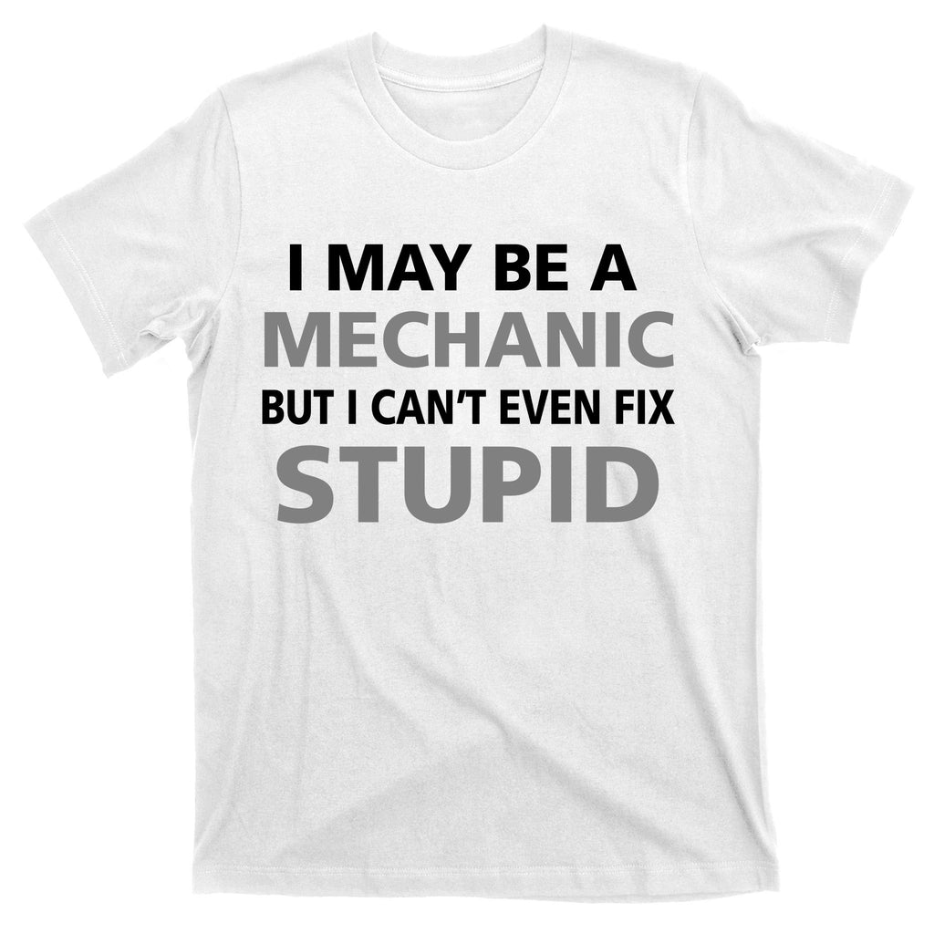I May Be A Mechanic But I Can't Fix Stupid T-Shirt