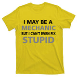 I May Be A Mechanic But I Can't Fix Stupid T-Shirt