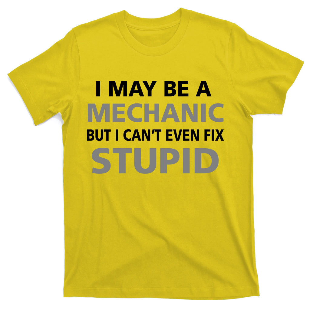I May Be A Mechanic But I Can't Fix Stupid T-Shirt