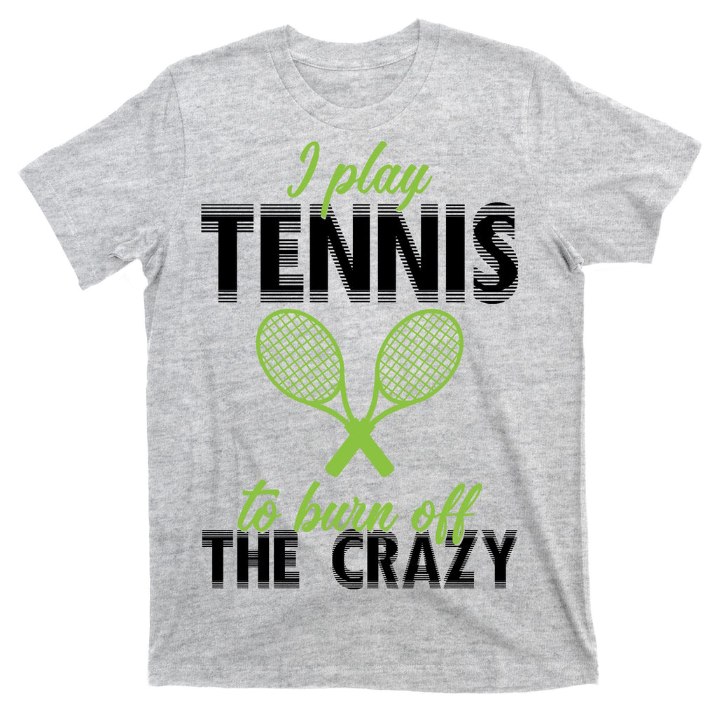 I Play Tennis To Burn Off The Crazy T-Shirt