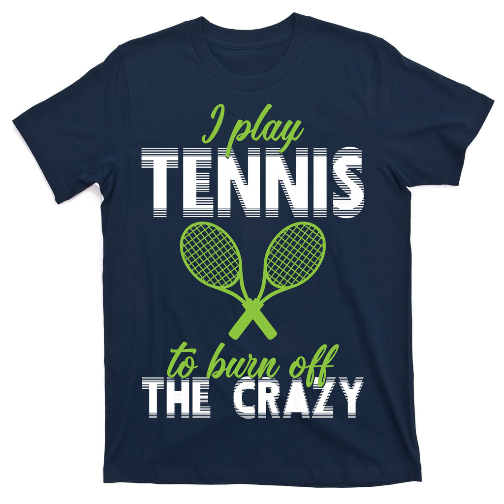 I Play Tennis To Burn Off The Crazy T-Shirt
