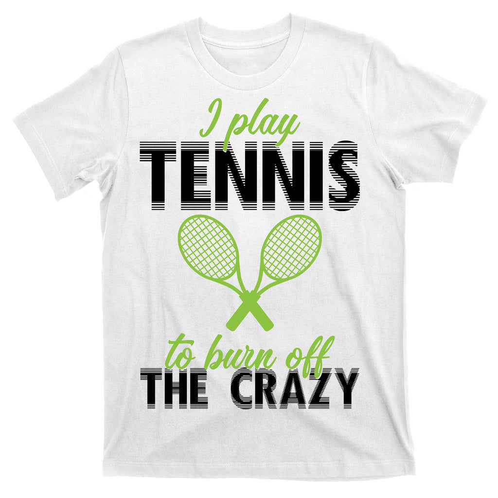 I Play Tennis To Burn Off The Crazy T-Shirt