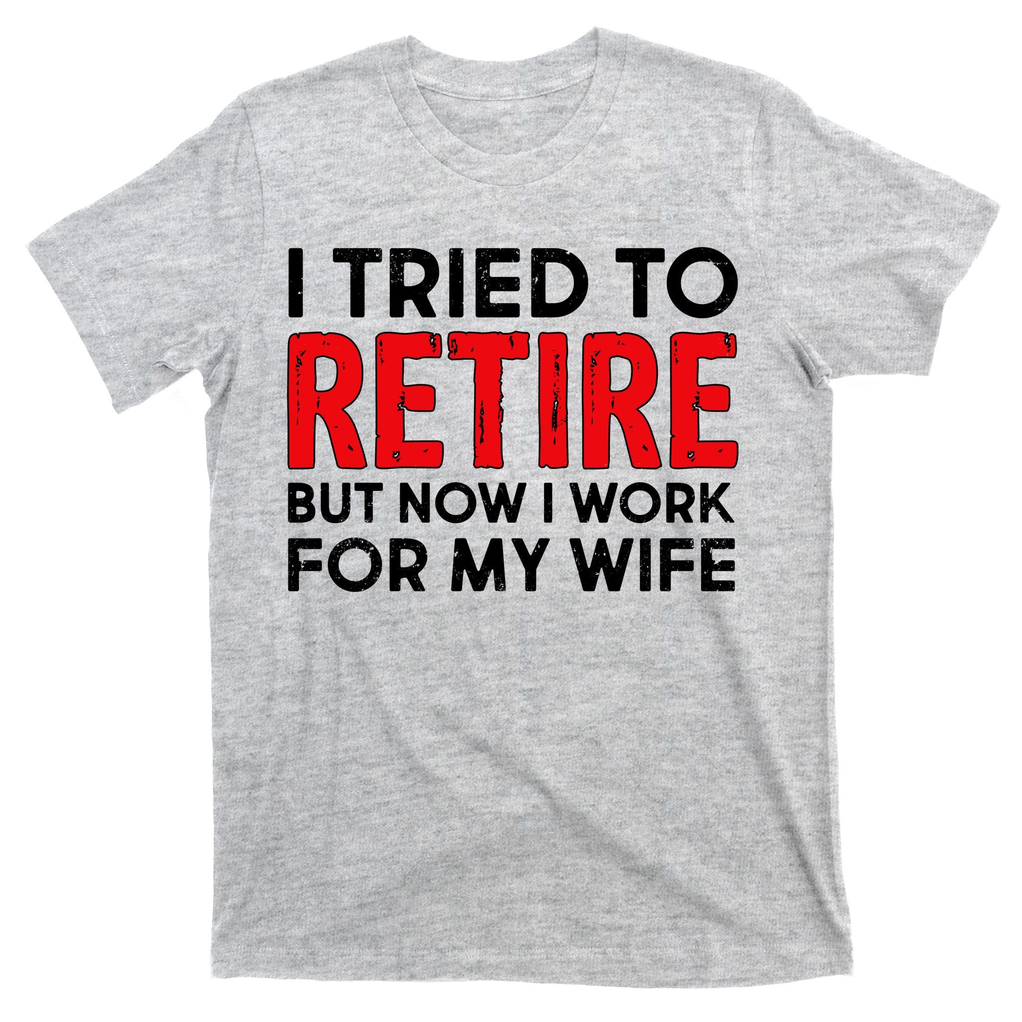 I Tried To Retire But Now I Work For My Wife T-Shirt