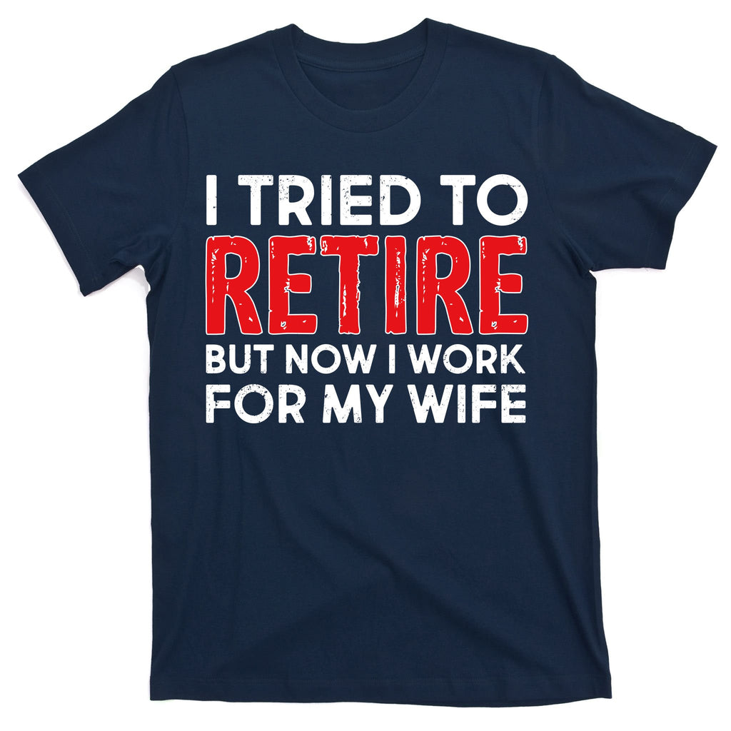 I Tried To Retire But Now I Work For My Wife T-Shirt
