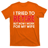I Tried To Retire But Now I Work For My Wife T-Shirt