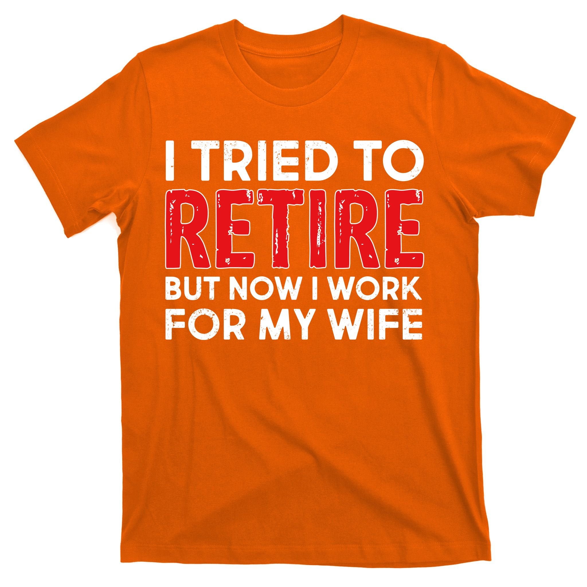 I Tried To Retire But Now I Work For My Wife T-Shirt
