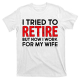 I Tried To Retire But Now I Work For My Wife T-Shirt
