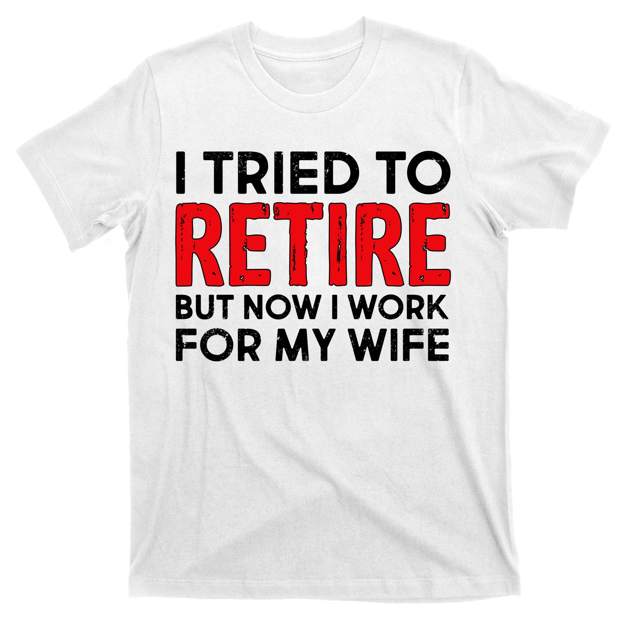 I Tried To Retire But Now I Work For My Wife T-Shirt