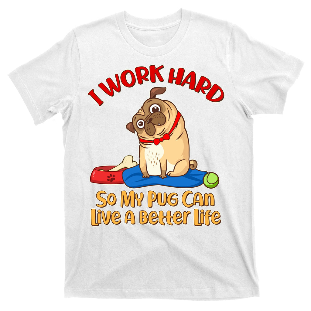 I Work Hard So My Pug Can Live a Better Life T-Shirt