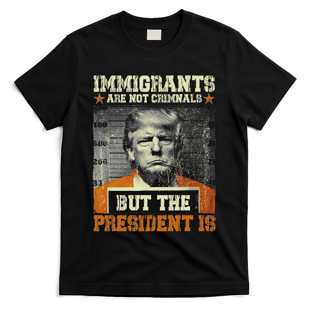 Immigrants Are Not Criminals But The President Is Funny T-Shirt